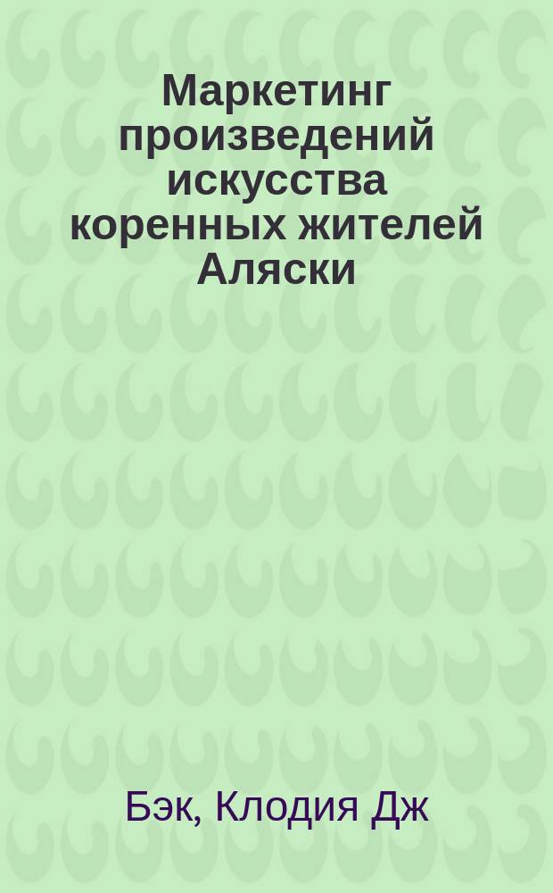 Маркетинг произведений искусства коренных жителей Аляски : Справочник по расширению потребительской аудитории и рынков сбыта ваших произведений искусства