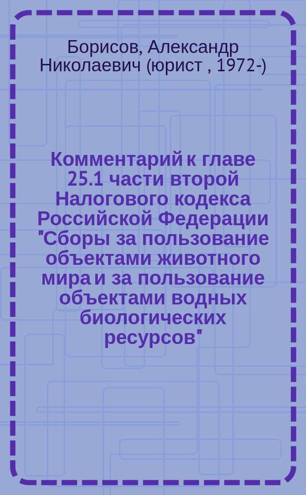Комментарий к главе 25.1 части второй Налогового кодекса Российской Федерации "Сборы за пользование объектами животного мира и за пользование объектами водных биологических ресурсов" : (постатейный : с учетом Федеральных законов от 29 июня 2004 г N° 58-ФЗ, от 29 июля 2004 г. N° 95-ФЗ и от 20 августа 2004 г. N° 120-ФЗ)