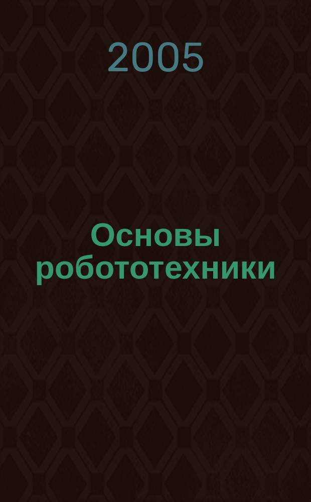 Основы робототехники : учебное пособие для студентов высших учебных заведений по напрвлению подготовки дипломированных специалистов 652000 "Мехатроника и робототехника" (специальность 210300 "Роботы и робототехнические системы")