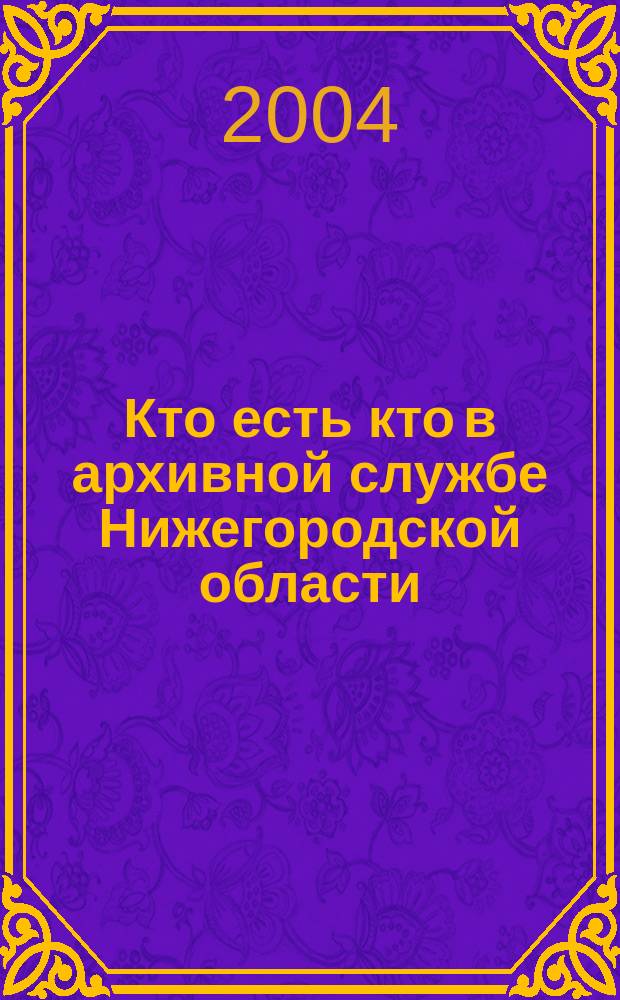 Кто есть кто в архивной службе Нижегородской области : биогр. справ