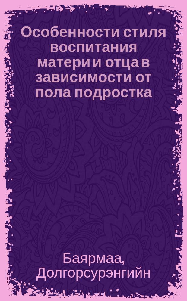 Особенности стиля воспитания матери и отца в зависимости от пола подростка : (на материале современной монгольской семьи) : автореф. дис. на соиск. учен. степ. к.психол.н. : спец. 19.00.13
