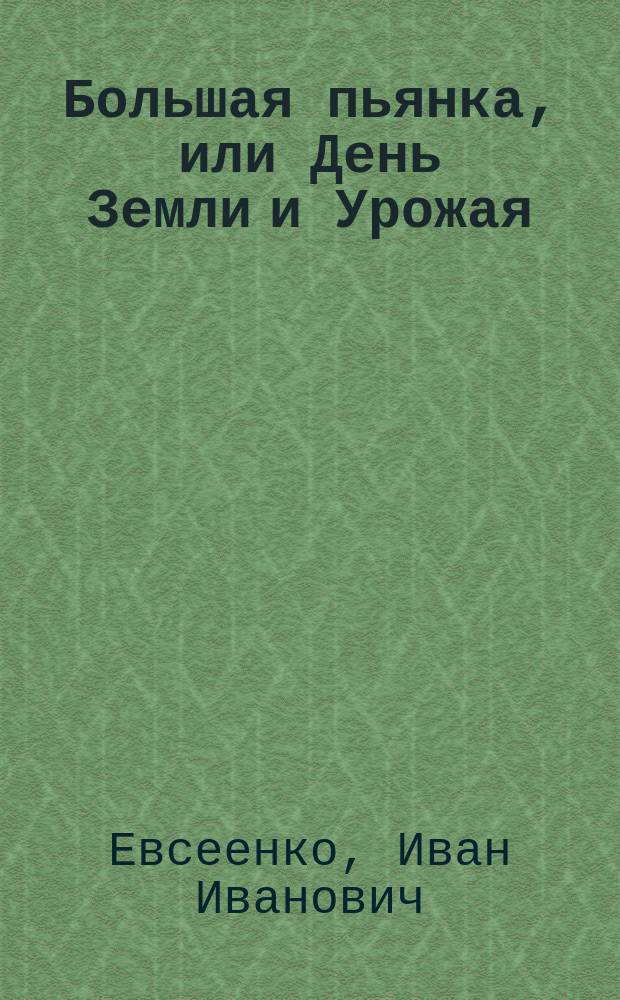 Большая пьянка, или День Земли и Урожая : Повесть