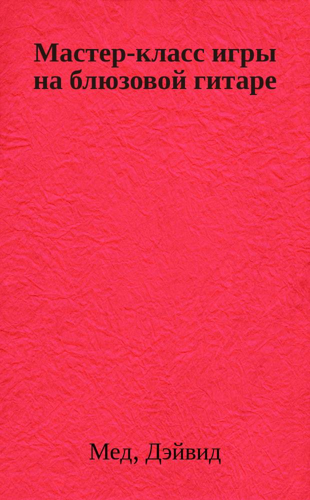 Мастер-класс игры на блюзовой гитаре : сто полез. советов для новичков