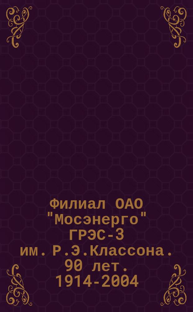 Филиал ОАО "Мосэнерго" ГРЭС-3 им. Р.Э.Классона. 90 лет. 1914-2004