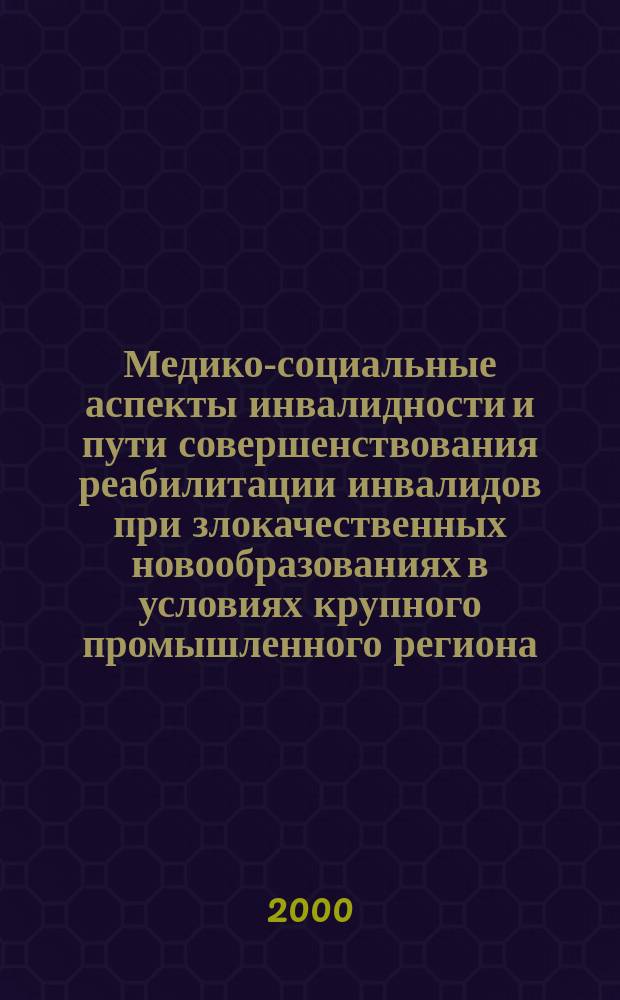 Медико-социальные аспекты инвалидности и пути совершенствования реабилитации инвалидов при злокачественных новообразованиях в условиях крупного промышленного региона : автореф. дис. на соиск. учен. степ. к.м.н. : спец. 14.00.33