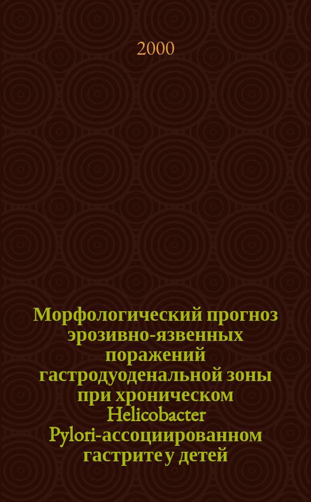 Морфологический прогноз эрозивно-язвенных поражений гастродуоденальной зоны при хроническом Helicobacter Pylori-ассоциированном гастрите у детей : автореф. дис. на соиск. учен. степ. к.м.н. : спец. 14.00.15
