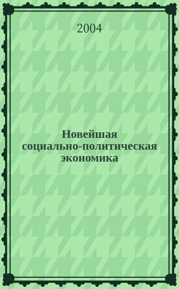 Новейшая социально-политическая экономика : Инновац. учеб. пособие для преподавателей и студентов, ученых и аспирантов, деятелей образования и науки