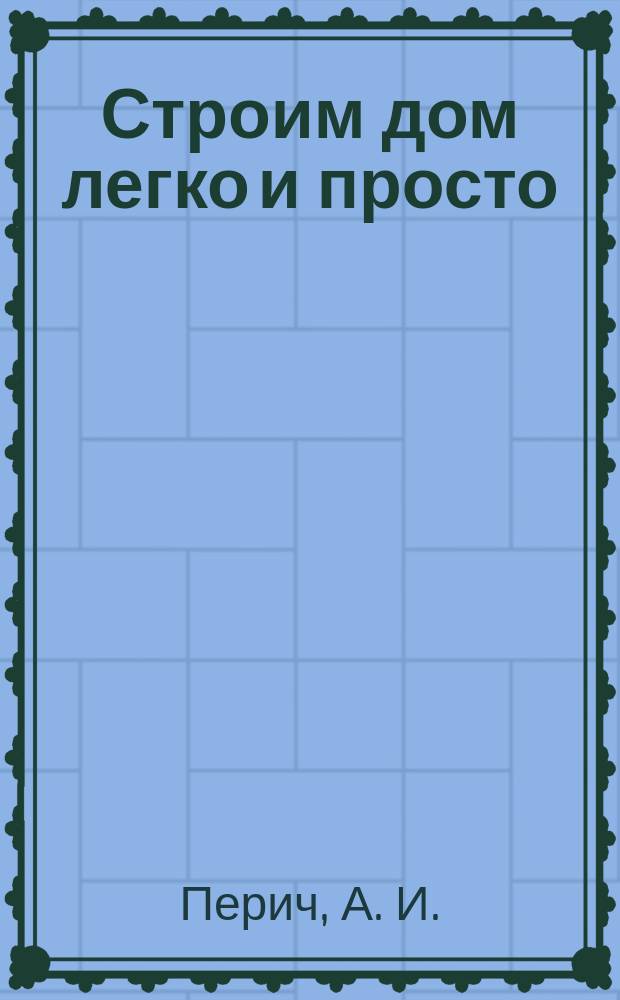 Строим дом легко и просто : стр-во соврем. загород. домов: от "дома-шалаша" до коттеджа