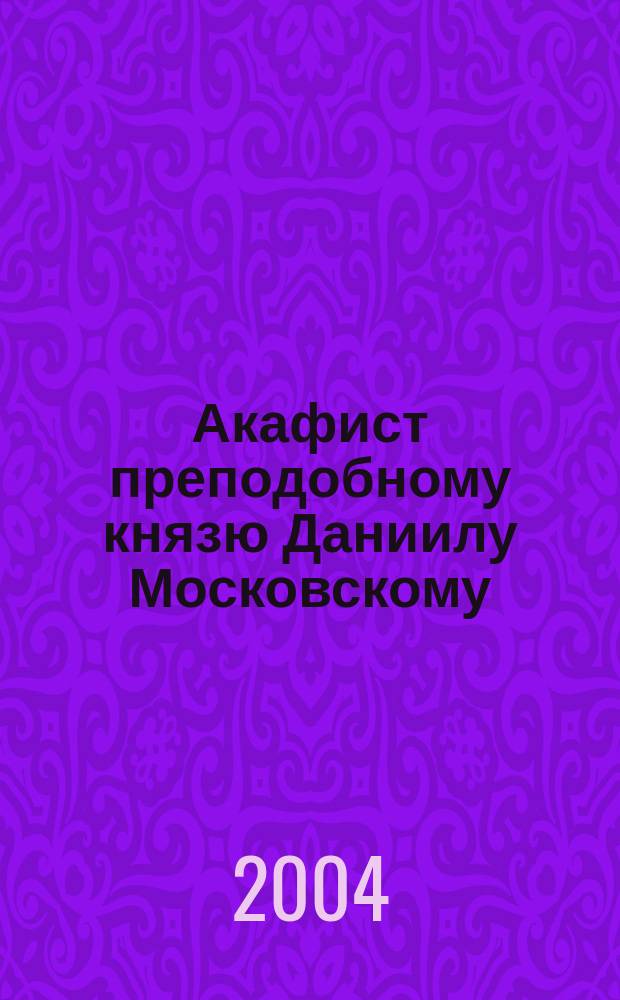 Акафист преподобному князю Даниилу Московскому : житие. Акафист. Чудеса