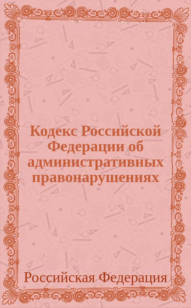 Кодекс Российской Федерации об административных правонарушениях : (собр. законодательства Рос. Федерации, 2002, № 1, ч. 1, ст. 1) : в ред. Федер. законов