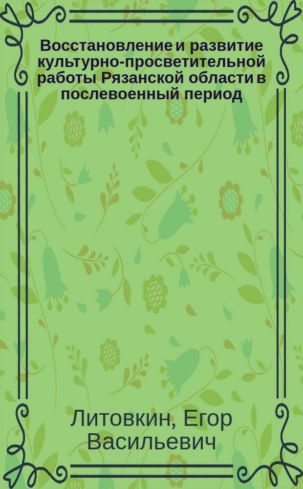 Восстановление и развитие культурно-просветительной работы Рязанской области в послевоенный период : монография