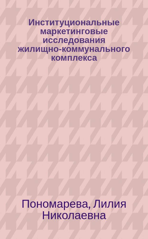 Институциональные маркетинговые исследования жилищно-коммунального комплекса: теория, методология, практика : науч.-практ. пособие