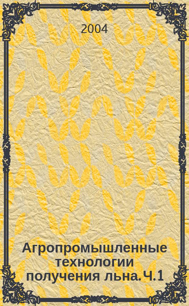 Агропромышленные технологии получения льна. Ч. 1 : Сельскохозяйственное производство