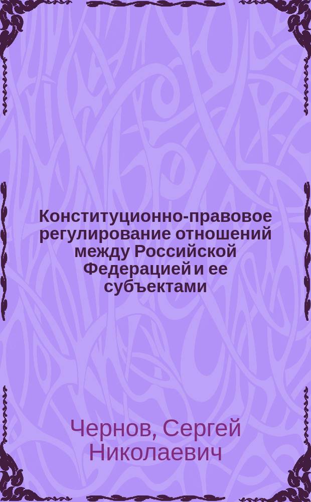 Конституционно-правовое регулирование отношений между Российской Федерацией и ее субъектами = Constitutional and legal regulation of relations between the Russian Federatuion and its subjects