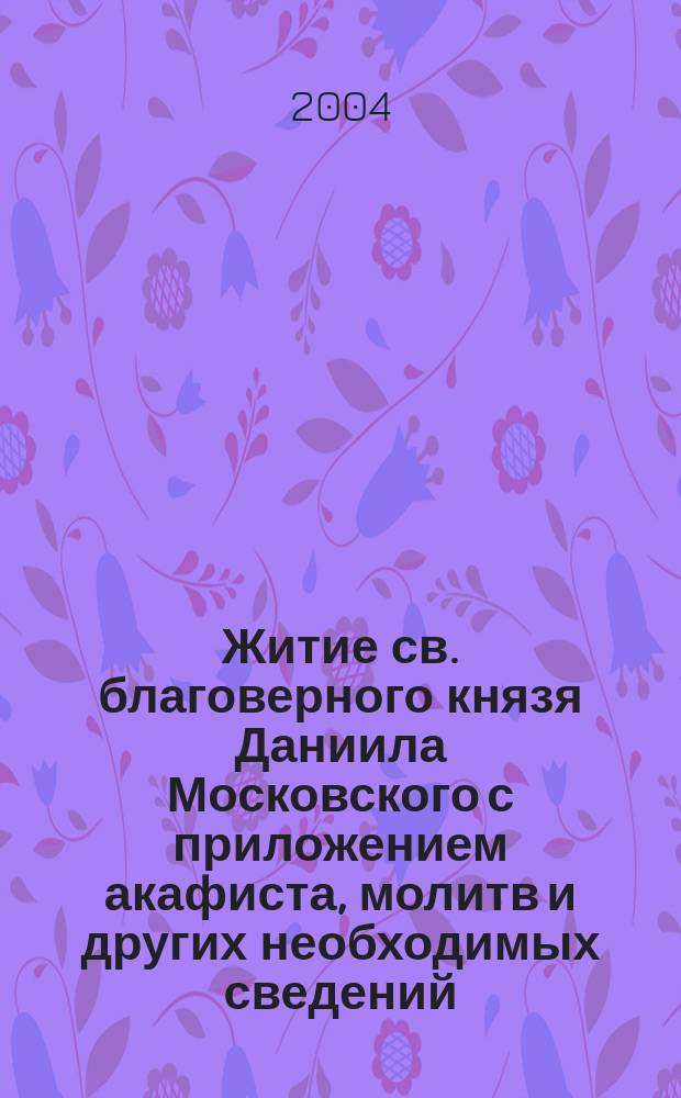 Житие св. благоверного князя Даниила Московского с приложением акафиста, молитв и других необходимых сведений
