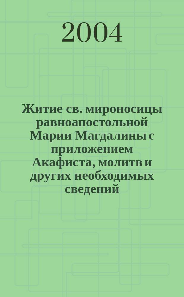 Житие св. мироносицы равноапостольной Марии Магдалины с приложением Акафиста, молитв и других необходимых сведений