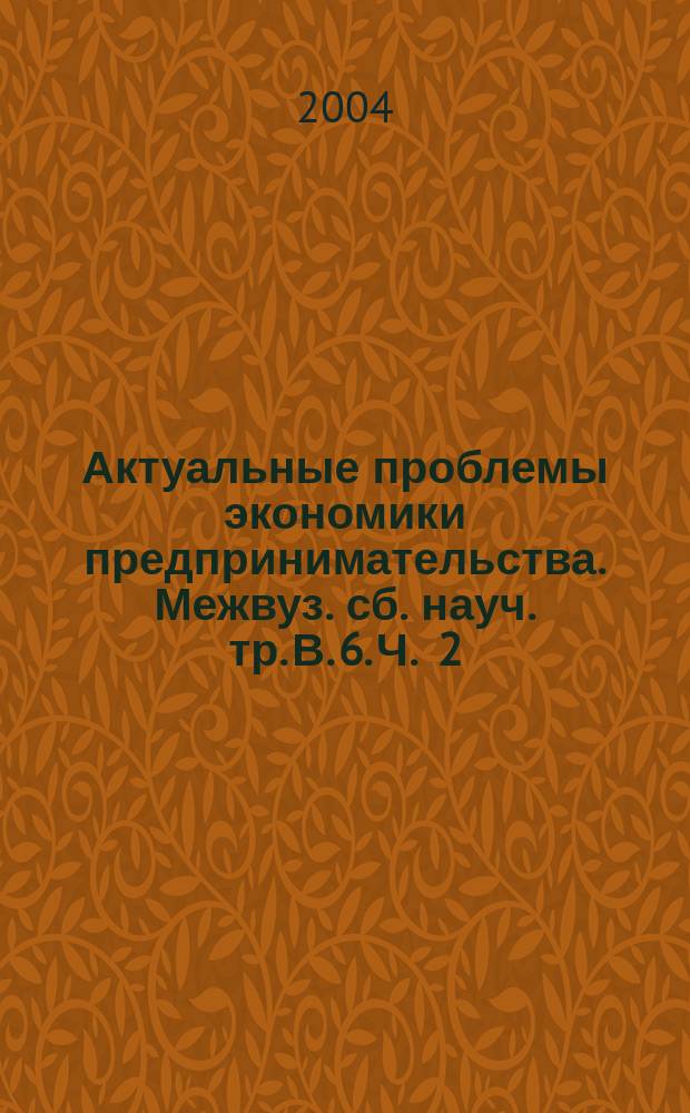Актуальные проблемы экономики предпринимательства. Межвуз. сб. науч. тр. В. 6. Ч . 2