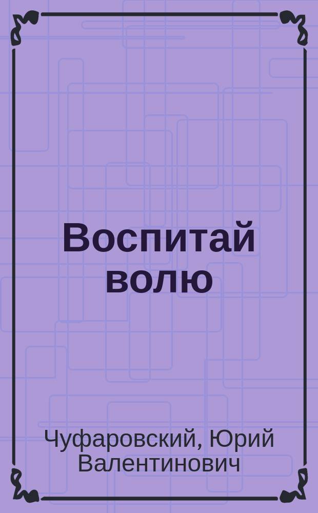 Воспитай волю : учебное пособие для учащихся среднего и старшего школьного возраста