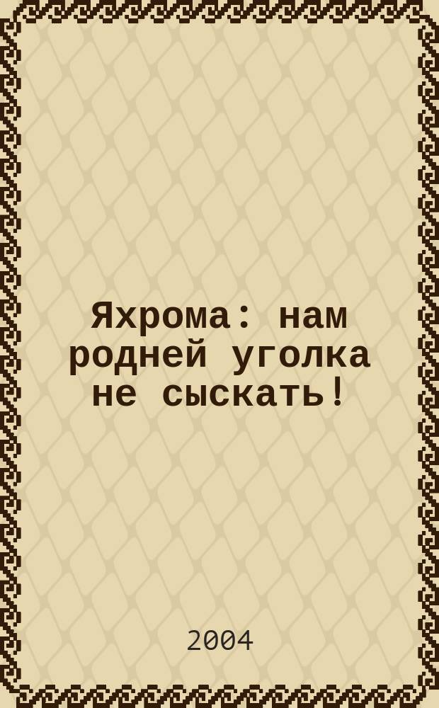 Яхрома : нам родней уголка не сыскать! : факты, события, люди, воспоминания