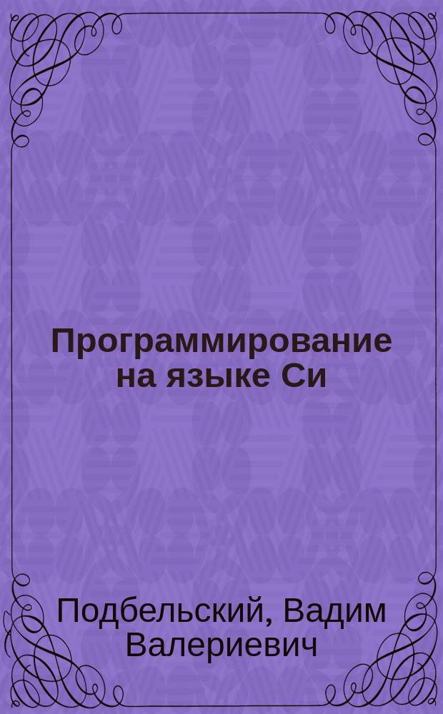 Программирование на языке Си : учеб. пособие для студентов вузов, обучающихся по направлениям: "Прикл. математика и информатика", "Информатика и вычисл. техника", специальностям "Прикл. математика", "Вычисл. машины, комплексы, системы и сети упр."