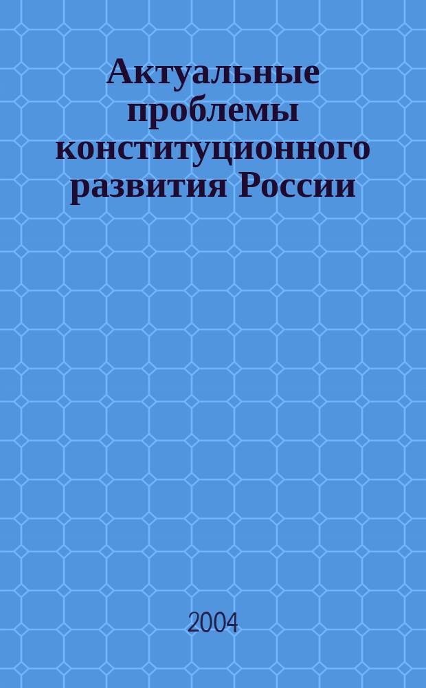 Актуальные проблемы конституционного развития России: история и современность : материалы науч.-практ. конф. (10 дек. 2003 г.)