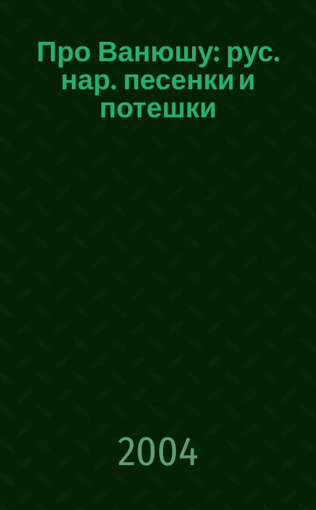 Про Ванюшу : рус. нар. песенки и потешки : для мл. возраста
