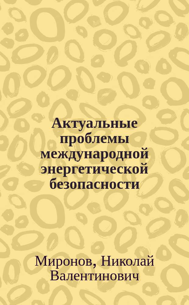 Актуальные проблемы международной энергетической безопасности : автореф. дис. на соиск. учен. степ. к.э.н. : спец. 08.00.05