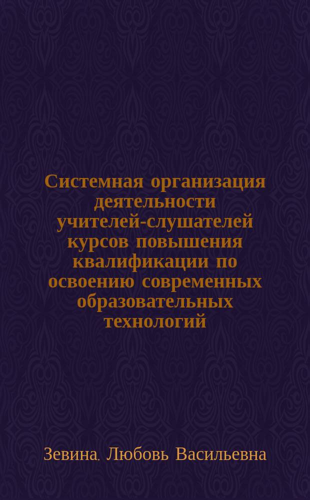 Системная организация деятельности учителей-слушателей курсов повышения квалификации по освоению современных образовательных технологий : автореф. дис. на соиск. учен. степ. к.п.н. : спец. 13.00.08