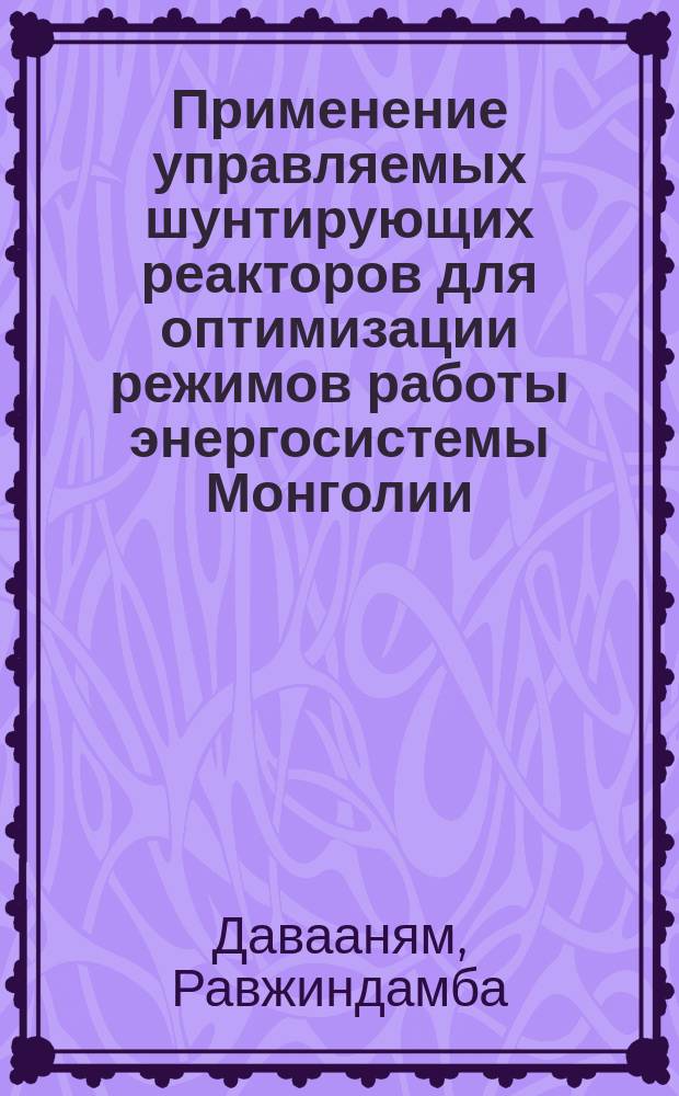 Применение управляемых шунтирующих реакторов для оптимизации режимов работы энергосистемы Монголии : автореф. дис. на соиск. учен. степ. к.т.н. : спец. 05.14.02