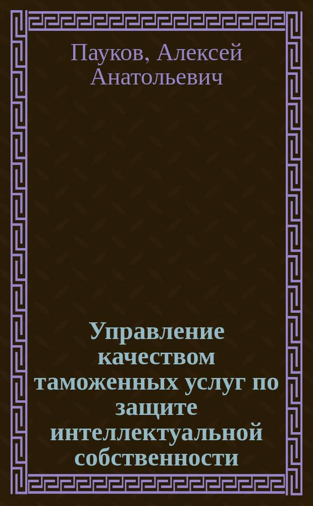 Управление качеством таможенных услуг по защите интеллектуальной собственности : автореф. дис. на соиск. учен. степ. к.э.н. : Спец. (08.00.05)