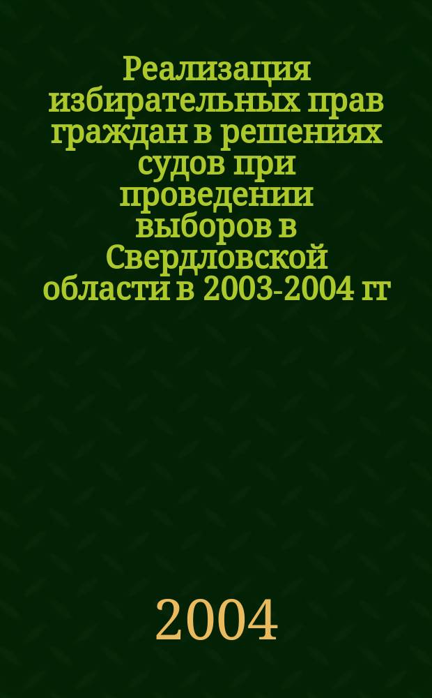 Реализация избирательных прав граждан в решениях судов при проведении выборов в Свердловской области в 2003-2004 гг. : (сб. материалов)