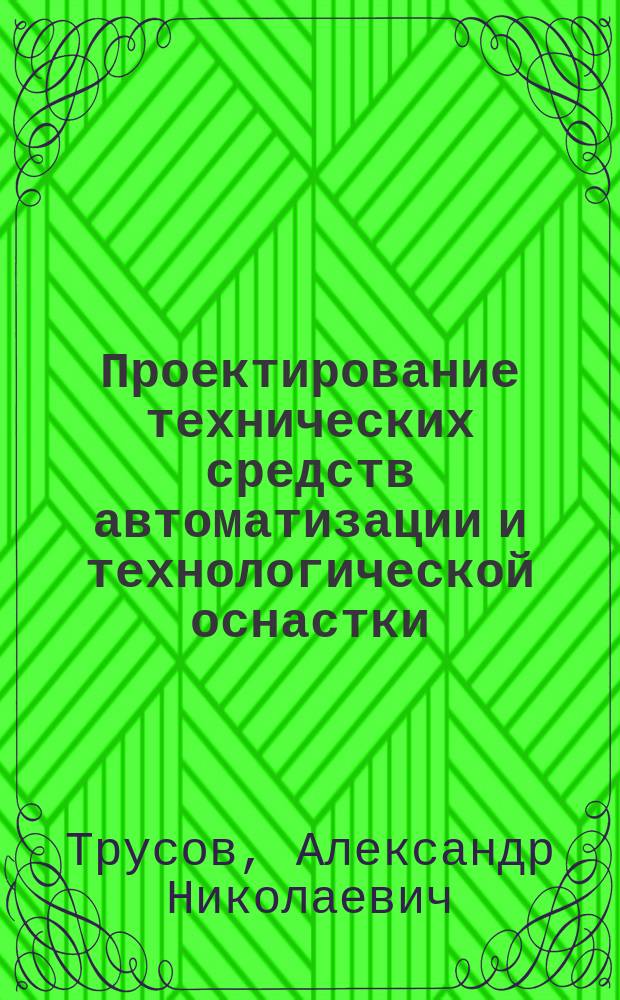 Проектирование технических средств автоматизации и технологической оснастки : учеб. пособие для студентов вузов, обучающихся по направлению подгот. бакалавров и магистров "Технология, оборудование и автоматизация машиностроит. пр-в" и специальностям: "Технология машиностроения", "Металлообрабатывающие станки и комплексы", "Инструмент. системы машиностроит. пр-в" (направление подгот. дипломир. специалистов - "Конструкт.-технол. обеспечение машиностроит. пр-в"); "Автоматизация технол. процессов и пр-в (в машиностроении)" (направление подгот. дипломир. специалистов - "Автоматизир. технологии пр-ва")