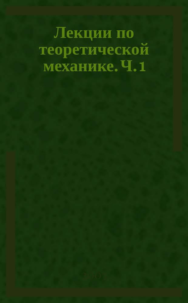 Лекции по теоретической механике. Ч. 1 : Статика и кинематика