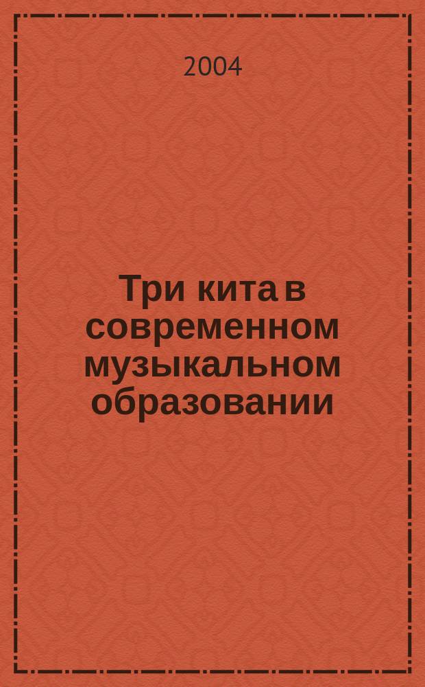 Три кита в современном музыкальном образовании : Учебно-методическое пособие для студентов музыкально-педагогических факультетов по специальности 030700 "Музыкальное образование"
