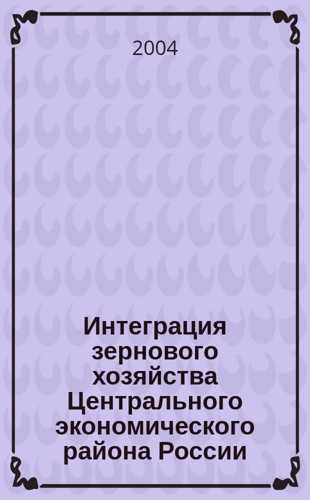 Интеграция зернового хозяйства Центрального экономического района России : (теория, методология и практика)