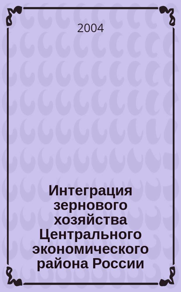 Интеграция зернового хозяйства Центрального экономического района России : (теория, методология и практика)