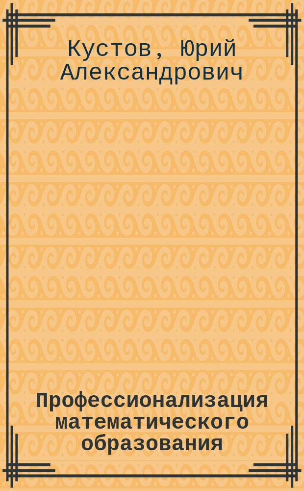Профессионализация математического образования : монография для слушателей институтов и факультетов повышения квалификации, преподавателей, аспирантов и других профессионально-педагогических работников