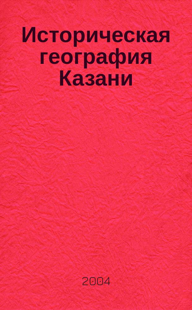 Историческая география Казани : город и его предместья в ХVI-XVII веках : тысячелетию Казани посвящается