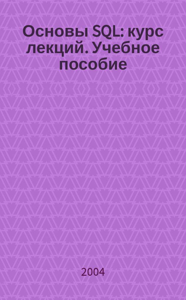 Основы SQL : курс лекций. Учебное пособие : для студентов высших учебных заведений, обучающихся по специальности 351400 "Прикладная инфоратика"
