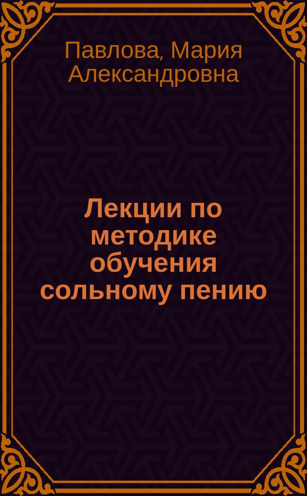 Лекции по методике обучения сольному пению : учебно-методическое пособие для студентов и аспирантов факультета культуры и музыкального искусства педагогического университета