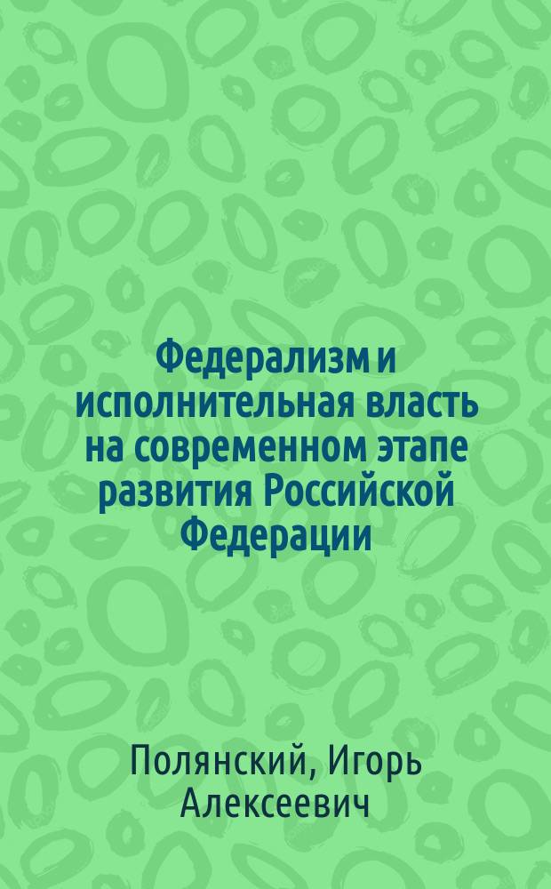 Федерализм и исполнительная власть на современном этапе развития Российской Федерации : монография