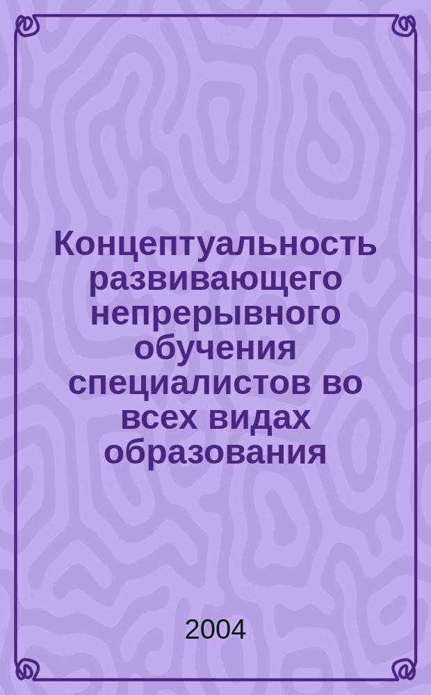 Концептуальность развивающего непрерывного обучения специалистов во всех видах образования : междунар. науч.-практ. конф. : сборник статей