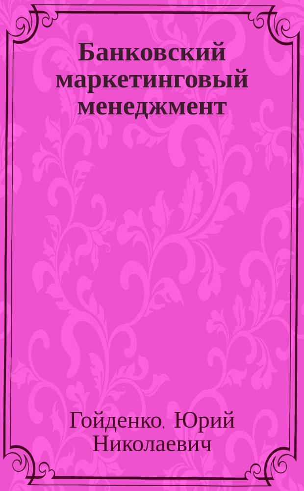 Банковский маркетинговый менеджмент : учеб. пособие для студентов специальностей 060500 "Бухгалтер. учет, анализ и аудит", 060400 "Финансы и кредит", 061700 "Статистика", 061100 "Менеджмент орг.", 061500 "Маркетинг", 060800 "Экономика и упр. на предприятии (по отраслям)" вузов региона