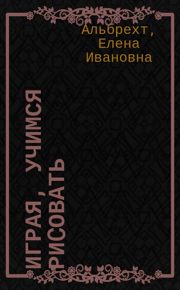 Играя, учимся риcовать : для дошколят, заботливых родителей и работников детских дошкольных учреждений