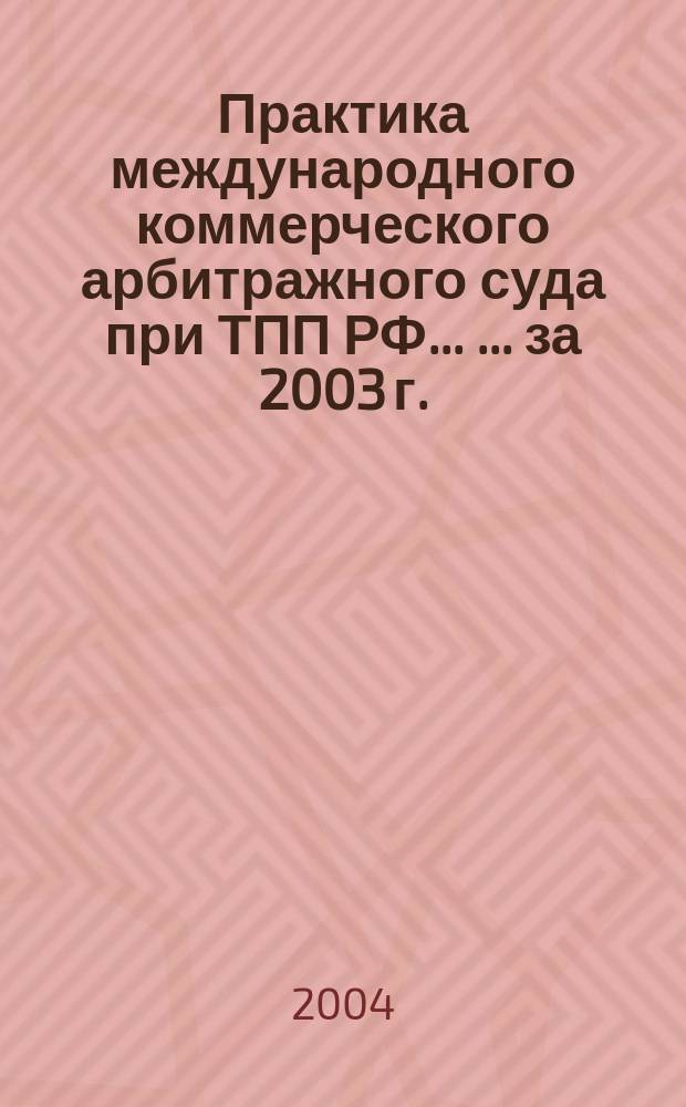 Практика международного коммерческого арбитражного суда при ТПП РФ ... ... за 2003 г.
