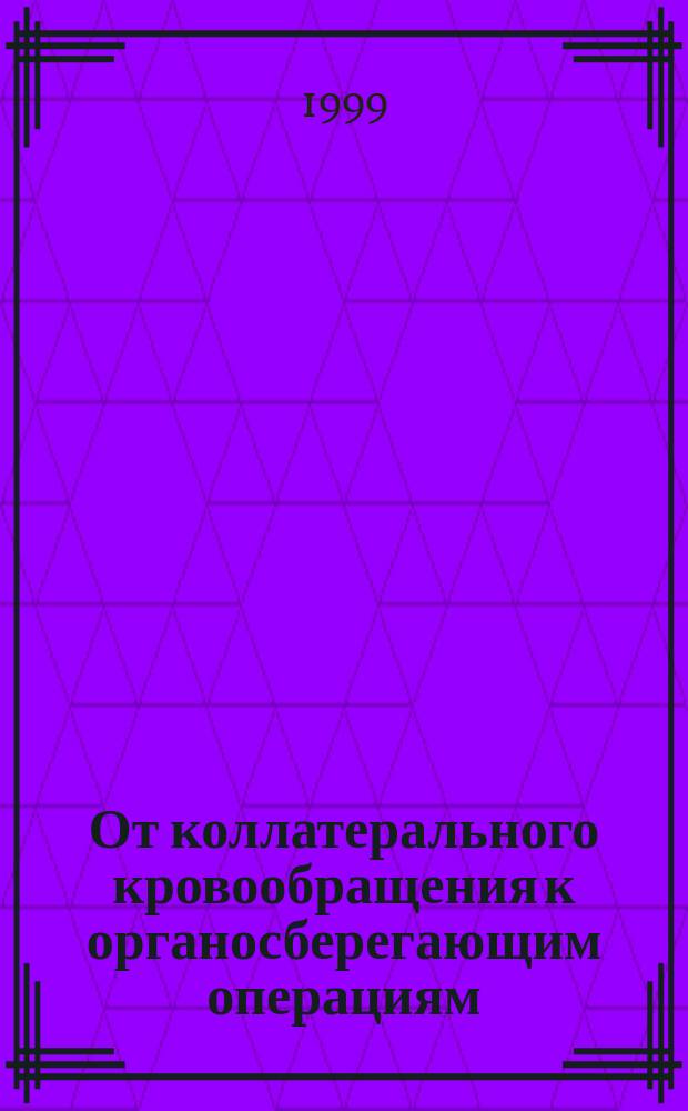 От коллатерального кровообращения к органосберегающим операциям : (сборник научных трудов) : посвящается 90-летию со дня рождения заслуженного деятеля науки РСФСР, члена Международного общества хирургов, доктора медицинских наук, профессора Кириллова Бориса Павловича