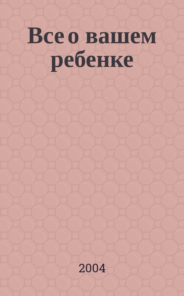 Все о вашем ребенке : о воспитании и уходе за ребенком с момента его появления в утробе матери до подросткового возраста : энциклопедия : в 4-х т