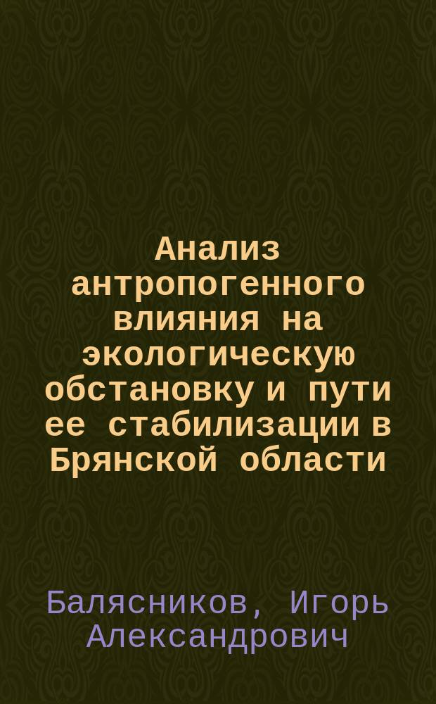 Анализ антропогенного влияния на экологическую обстановку и пути ее стабилизации в Брянской области : автореф. дис. на соиск. учен. степ. канд. с.-х. наук : спец. 03.00.16