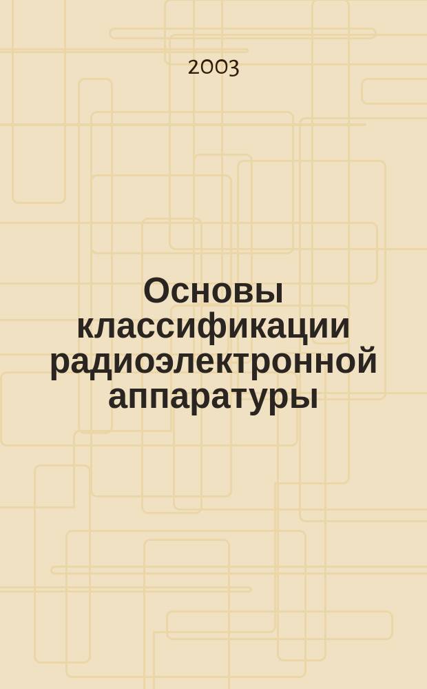 Основы классификации радиоэлектронной аппаратуры : учеб. пособие для студентов спец. 200800 и направления 551100 "Проектирование и технология электрон. средств"