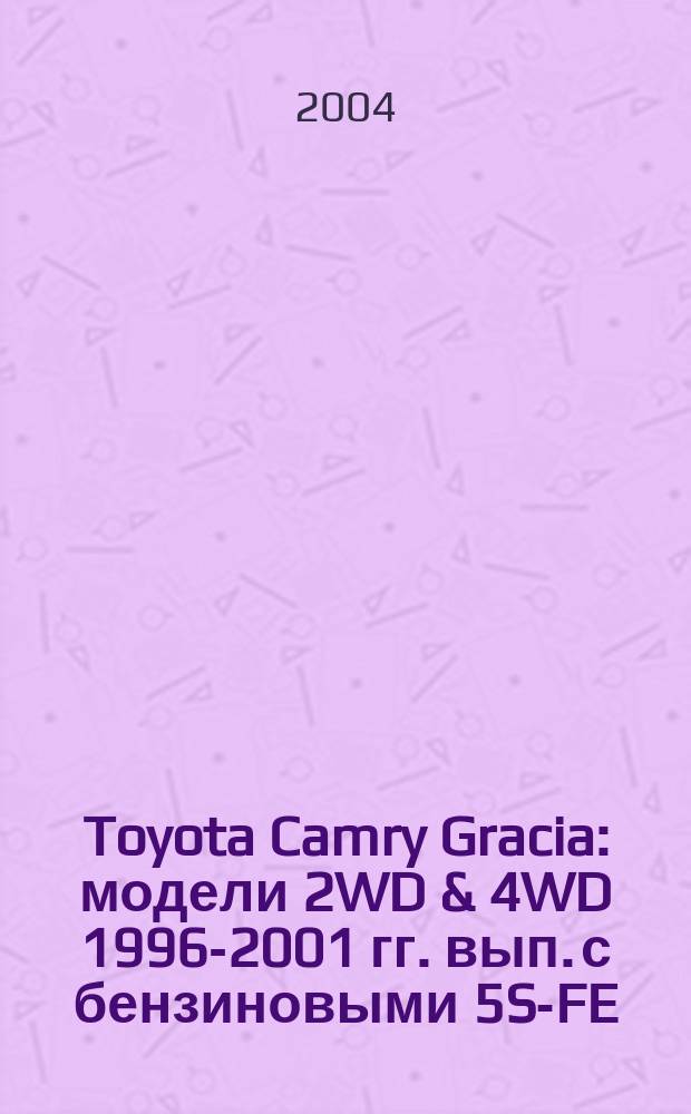 Toyota Camry Gracia : модели 2WD & 4WD 1996-2001 гг. вып. с бензиновыми 5S-FE (2,2 л) и 2MZ-FE (2,5 л) двигателями : устройство, техническое обслуживание и ремонт